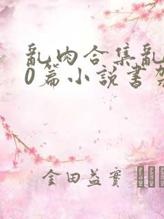 乱肉合集乱500篇小说书架下载TXT