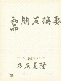 和朋友换娶妻当面