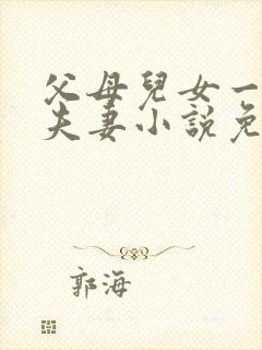父母儿女一家狂夫妻小说免费