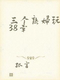 三个熟妇玩双飞38章