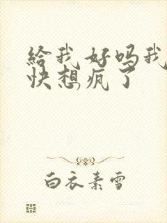 给我好吗我想你快想疯了