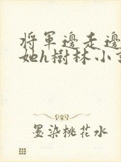 将军边走边挺进她h树林小说