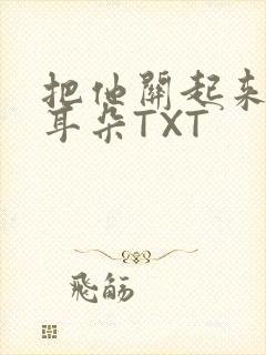 把他关起来BY耳朵TXT