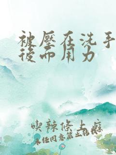 被压在洗手台从后面用力