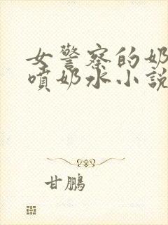 女警察的奶头又喷奶水小说