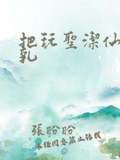 把玩圣洁仙子雪乳