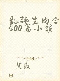 乱师生肉合集乱500篇小说