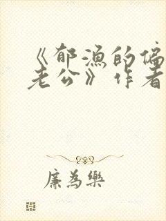 《郁渔的偏执狂老公》作者:过年烤年糕