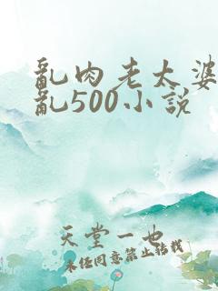 乱肉老太婆合集乱500小说