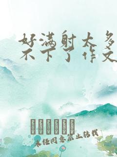 好满射太多了装不下了作文