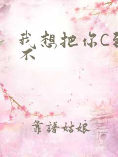 我想把你C到起不