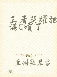 王者荣耀把姬小满C喷了