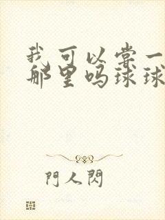 我可以尝一下你那里吗球球