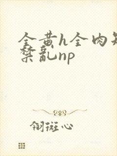 全黄h全肉短篇禁乱np