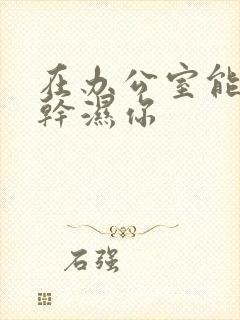 在办公室能不能干湿你