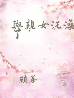 与亲女洗澡时伦了