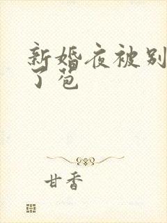 新婚夜被别人开了苞
