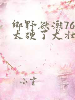 乡野欲潮76章太硬了大壮下载