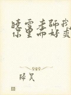 晓雪老师我要进你里面好爽