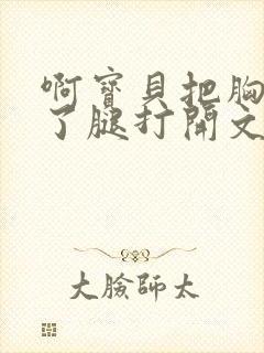 啊宝贝把胸罩脱了腿打开文章