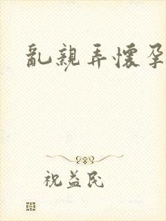 乱亲弄怀孕小说