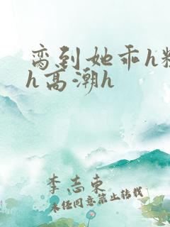 脔到她乖h粗话h高潮h