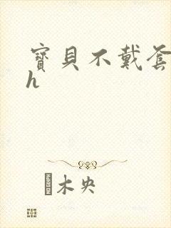 宝贝不戴套套了h