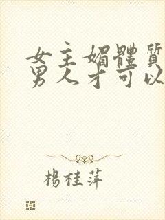 女主媚体质需要男人才可以活命