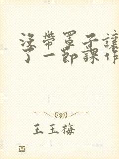 没带罩子让他C了一节课作文动漫