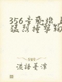 356章飞机上猛烈撞击鞠婧祎