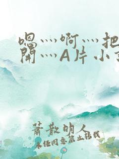 嗯灬啊灬把腿张开灬A片小说