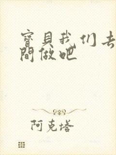 宝贝我们去卫生间做吧