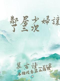 邻居少妇让我爽了三次