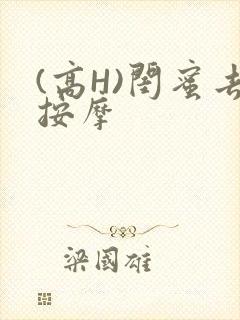 (高H)闺蜜去按摩