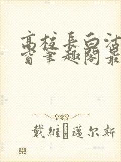 高校长白沽无弹窗笔趣阁最新章节