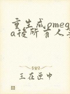 重生成omega后所有人争着要娶我