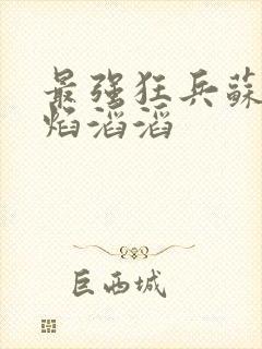 最强狂兵苏锐烈焰滔滔