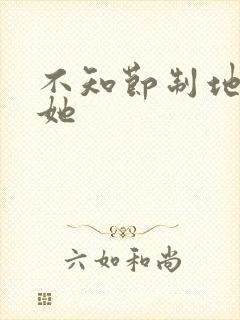 不知节制地索要她