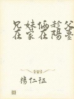 兄妹俩趁父母不在家在阳台