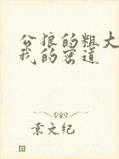 公狼的粗大挺进我的密道