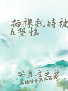 拍裸戏时被c了h双性