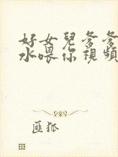 好女儿爹爹用精水喂你视频