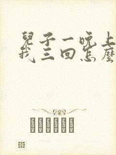 儿子一晚上要了我三回怎么办