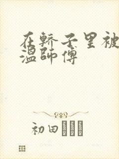 在轿子里被两个温师傅