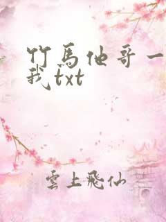 竹马他哥一直撩我txt
