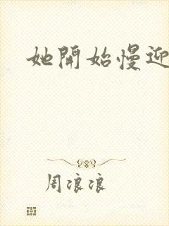 她开始慢迎迎合