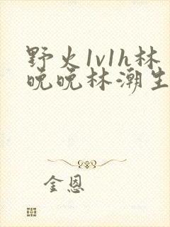 野火1v1h林晚晚林潮生