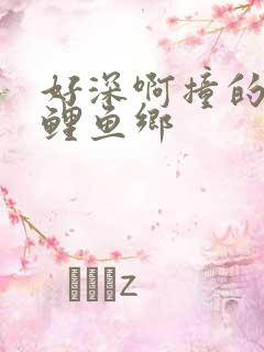 好深啊撞的好吗鲤鱼乡