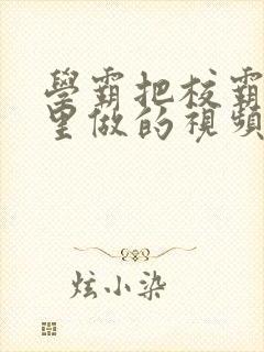 学霸把校霸往死里做的视频