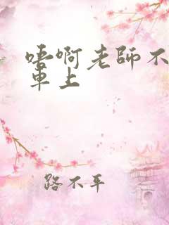 唔啊老师不可以车上